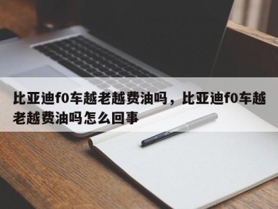 比亚迪f0车越老越费油吗,比亚迪f0车越老越费油吗怎么回事