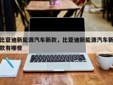比亚迪新能源汽车新款,比亚迪新能源汽车新款有哪些