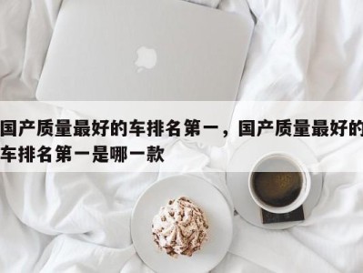 国产质量最好的车排名第一,国产质量最好的车排名第一是哪一款