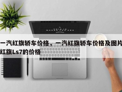 一汽红旗轿车价格,一汽红旗轿车价格及图片红旗Ls7的价格
