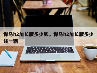 悍马h2加长版多少钱,悍马h2加长版多少钱一辆