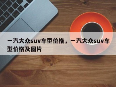 一汽大众suv车型价格,一汽大众suv车型价格及图片