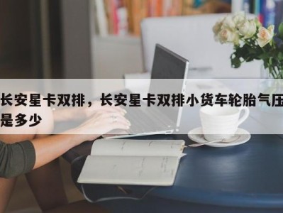 长安星卡双排，长安星卡双排小货车轮胎气压是多少