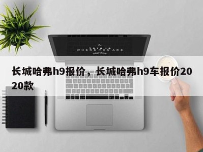 长城哈弗h9报价,长城哈弗h9车报价2020款