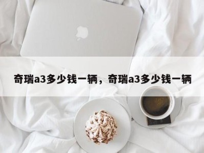 奇瑞a3多少钱一辆,奇瑞a3多少钱一辆