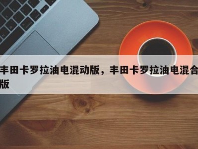 丰田卡罗拉油电混动版,丰田卡罗拉油电混合版