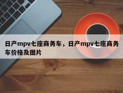 日产mpv七座商务车，日产mpv七座商务车价格及图片