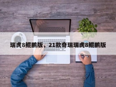 瑞虎8鲲鹏版，21款奇瑞瑞虎8鲲鹏版
