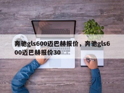 奔驰gls600迈巴赫报价,奔驰gls600迈巴赫报价30
