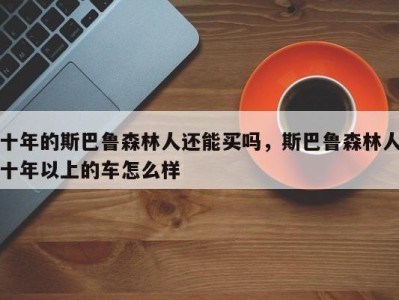 十年的斯巴鲁森林人还能买吗，斯巴鲁森林人十年以上的车怎么样