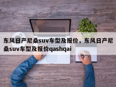 东风日产尼桑suv车型及报价,东风日产尼桑suv车型及报价qashqai