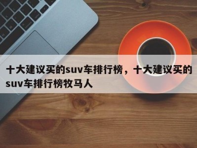 十大建议买的suv车排行榜,十大建议买的suv车排行榜牧马人