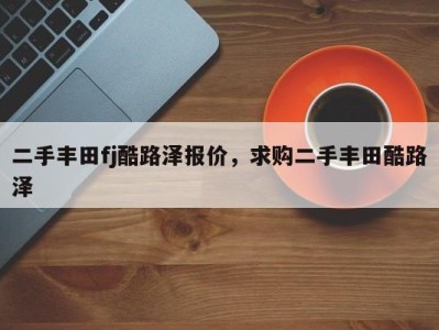 二手丰田fj酷路泽报价，求购二手丰田酷路泽