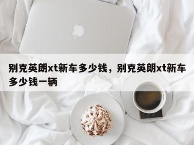 别克英朗xt新车多少钱,别克英朗xt新车多少钱一辆