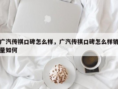 广汽传祺口碑怎么样，广汽传祺口碑怎么样销量如何