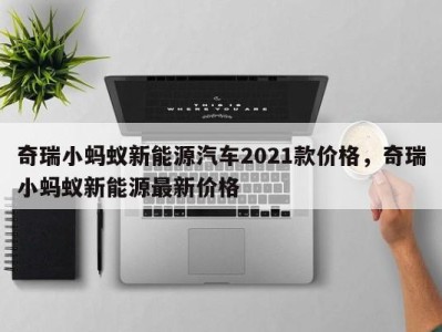 奇瑞小蚂蚁新能源汽车2021款价格，奇瑞小蚂蚁新能源最新价格