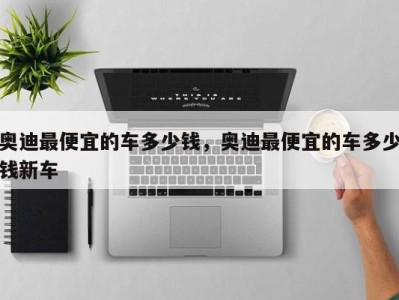 奥迪最便宜的车多少钱,奥迪最便宜的车多少钱新车