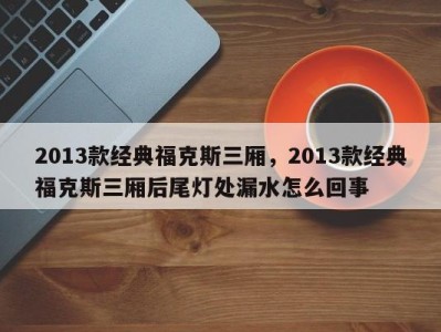 2013款经典福克斯三厢,2013款经典福克斯三厢后尾灯处漏水怎么回事
