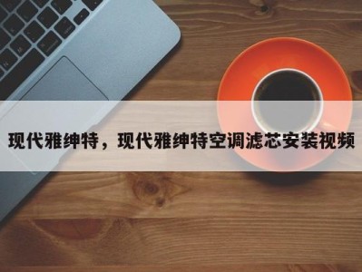 现代雅绅特,现代雅绅特空调滤芯安装视频