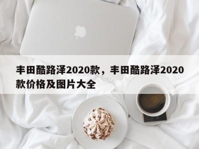 丰田酷路泽2020款,丰田酷路泽2020款价格及图片大全