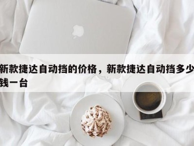 新款捷达自动挡的价格,新款捷达自动挡多少钱一台