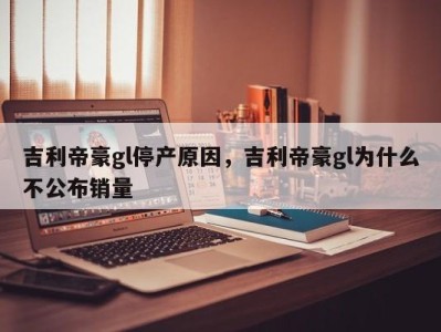 吉利帝豪gl停产原因，吉利帝豪gl为什么不公布销量