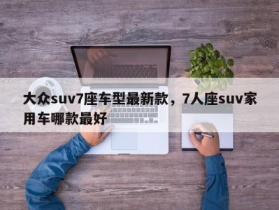 大众suv7座车型最新款,7人座suv家用车哪款最好