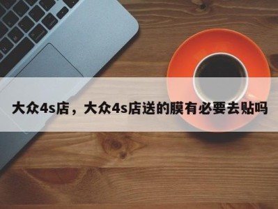 大众4s店，大众4s店送的膜有必要去贴吗