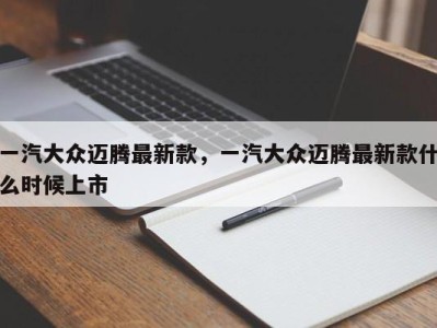一汽大众迈腾最新款,一汽大众迈腾最新款什么时候上市