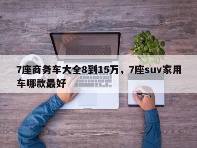 7座商务车大全8到15万,7座suv家用车哪款最好