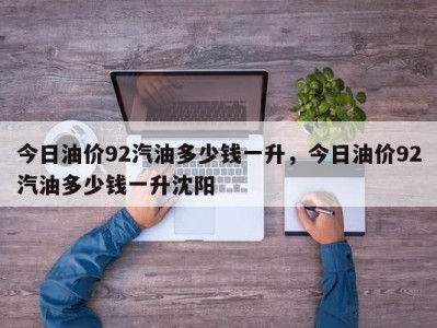 今日油价92汽油多少钱一升，今日油价92汽油多少钱一升沈阳