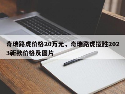 奇瑞路虎价格20万元,奇瑞路虎揽胜2023新款价格及图片
