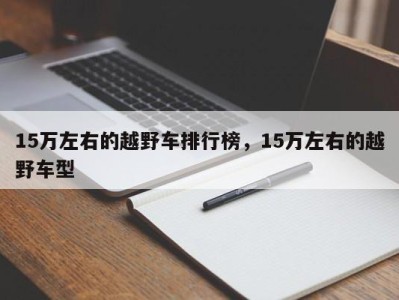 15万左右的越野车排行榜,15万左右的越野车型