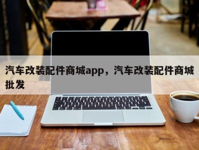 汽车改装配件商城app，汽车改装配件商城批发