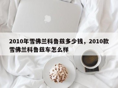 2010年雪佛兰科鲁兹多少钱,2010款雪佛兰科鲁兹车怎么样