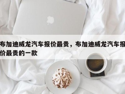 布加迪威龙汽车报价最贵,布加迪威龙汽车报价最贵的一款