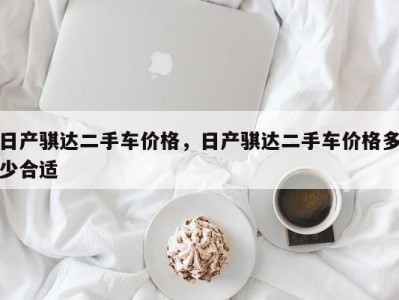 日产骐达二手车价格,日产骐达二手车价格多少合适