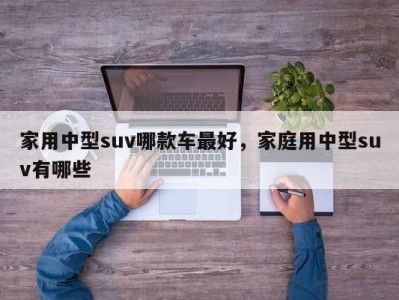 家用中型suv哪款车最好,家庭用中型suv有哪些