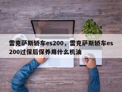 雷克萨斯轿车es200，雷克萨斯轿车es200过保后保养用什么机油