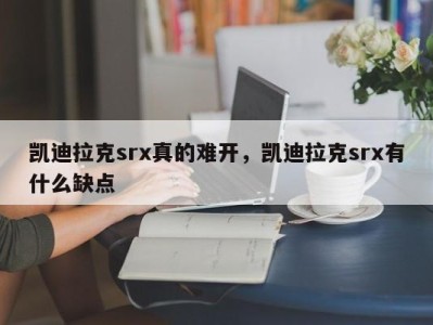凯迪拉克srx真的难开，凯迪拉克srx有什么缺点