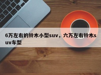 6万左右的铃木小型suv,六万左右铃木suv车型
