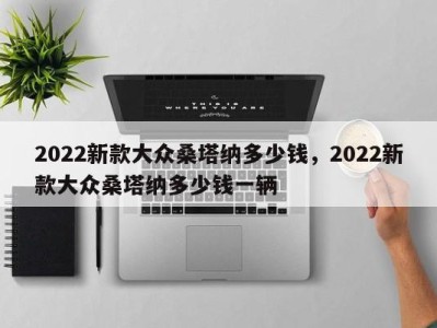 2022新款大众桑塔纳多少钱,2022新款大众桑塔纳多少钱一辆