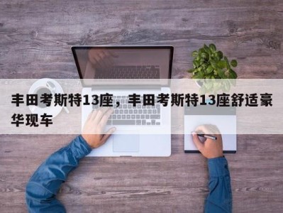 丰田考斯特13座,丰田考斯特13座舒适豪华现车