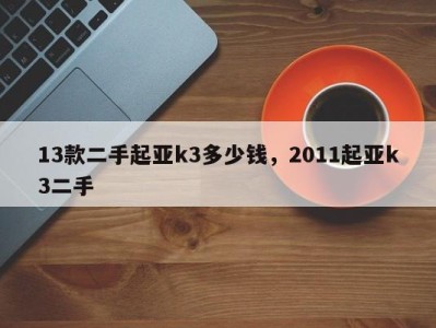13款二手起亚k3多少钱,2011起亚k3二手