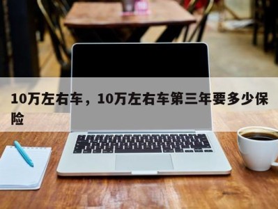 10万左右车，10万左右车第三年要多少保险