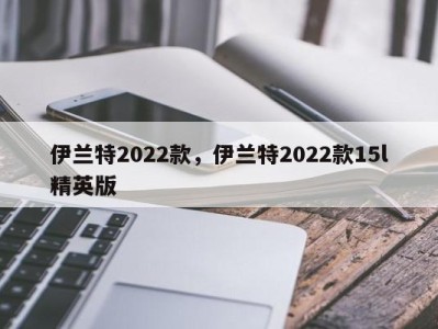 伊兰特2022款，伊兰特2022款15l精英版