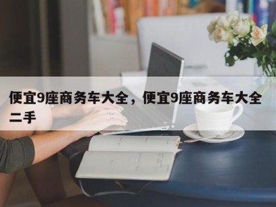便宜9座商务车大全，便宜9座商务车大全 二手
