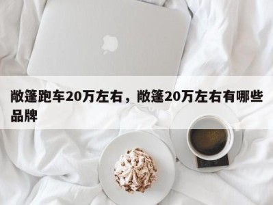 敞篷跑车20万左右,敞篷20万左右有哪些品牌