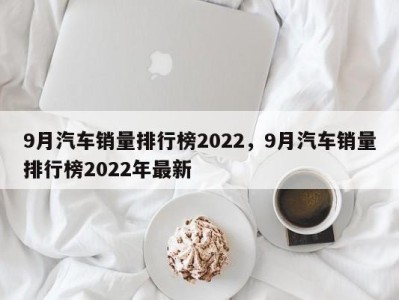 9月汽车销量排行榜2022，9月汽车销量排行榜2022年最新