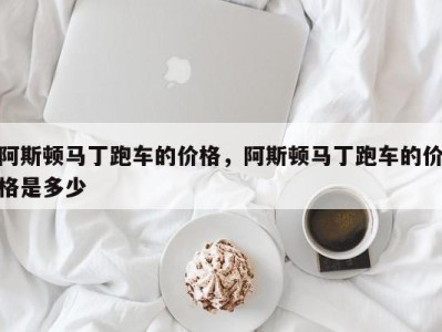 阿斯顿马丁跑车的价格,阿斯顿马丁跑车的价格是多少